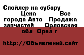 Спойлер на субару 96031AG000 › Цена ­ 6 000 - Все города Авто » Продажа запчастей   . Орловская обл.,Орел г.